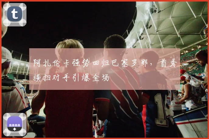阿扎伦卡强势回归巴塞罗那，首秀横扫对手引爆全场