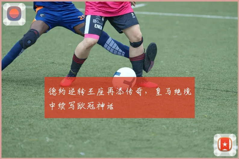 德约逆转王座再添传奇，皇马绝境中续写欧冠神话