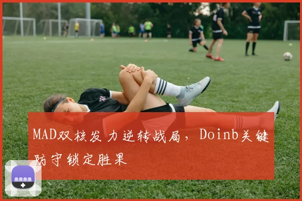 MAD双核发力逆转战局，Doinb关键防守锁定胜果