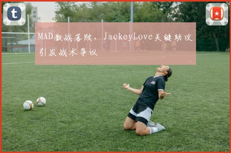 MAD激战落败，JackeyLove关键助攻