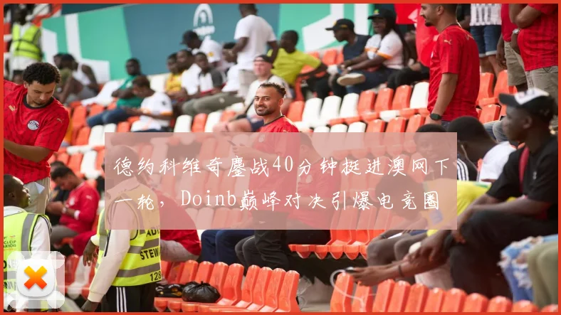 德约科维奇鏖战40分钟挺进澳网下一轮，Doinb巅峰对决引爆电竞圈